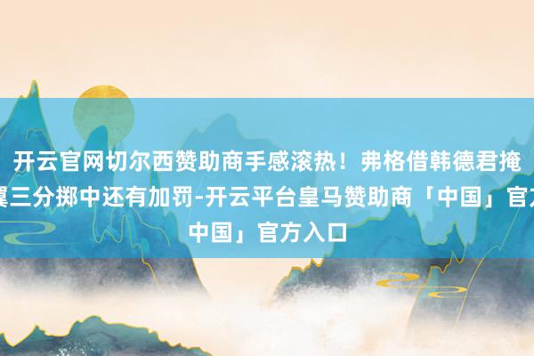 开云官网切尔西赞助商手感滚热！弗格借韩德君掩护侧翼三分掷中还有加罚-开云平台皇马赞助商「中国」官方入口