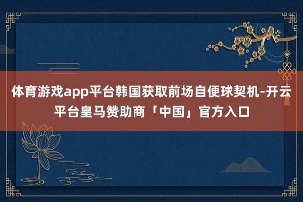 体育游戏app平台韩国获取前场自便球契机-开云平台皇马赞助商「中国」官方入口