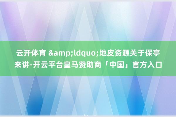 云开体育 　　&ldquo;地皮资源关于保亭来讲-开云平台皇马赞助商「中国」官方入口