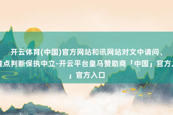 开云体育(中国)官方网站和讯网站对文中请问、不雅点判断保执中立-开云平台皇马赞助商「中国」官方入口