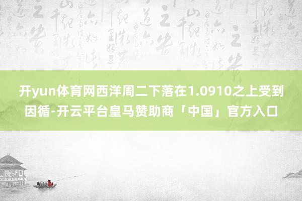 开yun体育网西洋周二下落在1.0910之上受到因循-开云平台皇马赞助商「中国」官方入口