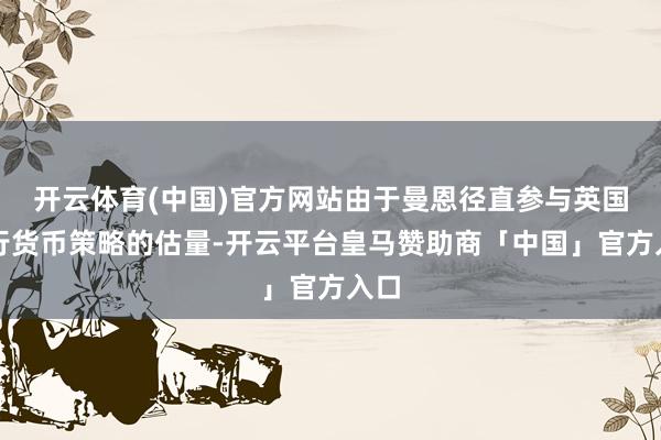 开云体育(中国)官方网站由于曼恩径直参与英国央行货币策略的估量-开云平台皇马赞助商「中国」官方入口