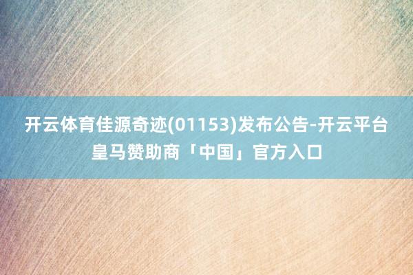 开云体育佳源奇迹(01153)发布公告-开云平台皇马赞助商「中国」官方入口