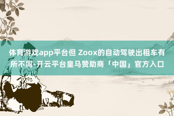 体育游戏app平台但 Zoox的自动驾驶出租车有所不同-开云平台皇马赞助商「中国」官方入口