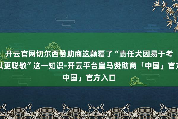 开云官网切尔西赞助商这颠覆了“责任犬因易于考试是以更聪敏”这一知识-开云平台皇马赞助商「中国」官方入口