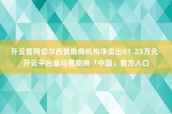 开云官网切尔西赞助商机构净卖出81.23万元-开云平台皇马赞助商「中国」官方入口