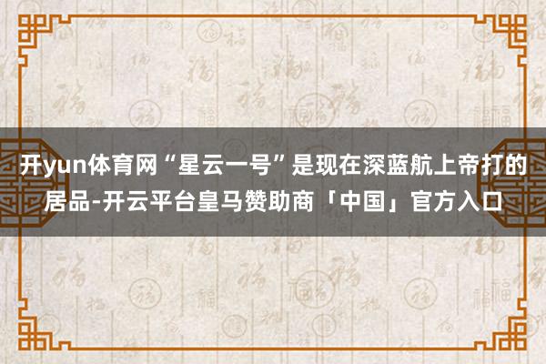 开yun体育网“星云一号”是现在深蓝航上帝打的居品-开云平台皇马赞助商「中国」官方入口