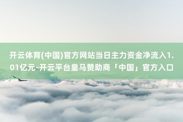 开云体育(中国)官方网站当日主力资金净流入1.01亿元-开云平台皇马赞助商「中国」官方入口