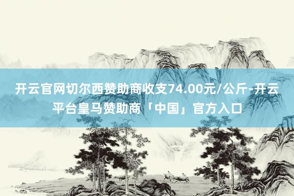 开云官网切尔西赞助商收支74.00元/公斤-开云平台皇马赞助商「中国」官方入口