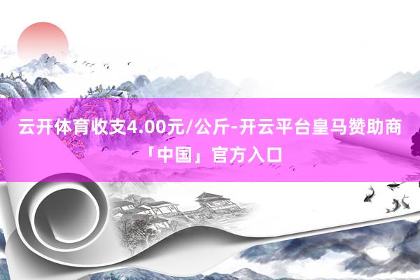 云开体育收支4.00元/公斤-开云平台皇马赞助商「中国」官方入口