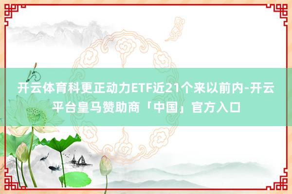 开云体育科更正动力ETF近21个来以前内-开云平台皇马赞助商「中国」官方入口