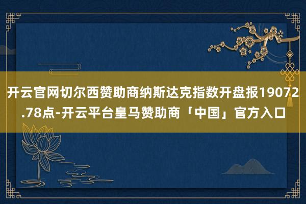 开云官网切尔西赞助商纳斯达克指数开盘报19072.78点-开云平台皇马赞助商「中国」官方入口