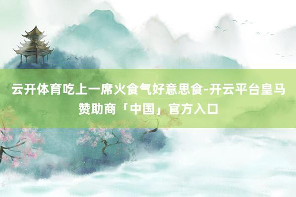 云开体育吃上一席火食气好意思食-开云平台皇马赞助商「中国」官方入口