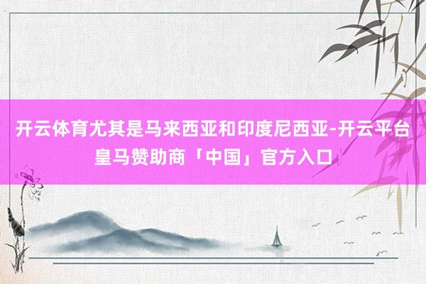 开云体育尤其是马来西亚和印度尼西亚-开云平台皇马赞助商「中国」官方入口