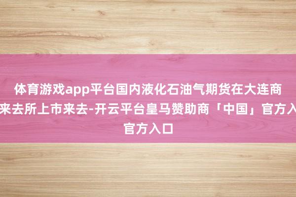 体育游戏app平台国内液化石油气期货在大连商品来去所上市来去-开云平台皇马赞助商「中国」官方入口