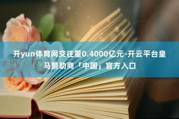 开yun体育网交往量0.4000亿元-开云平台皇马赞助商「中国」官方入口