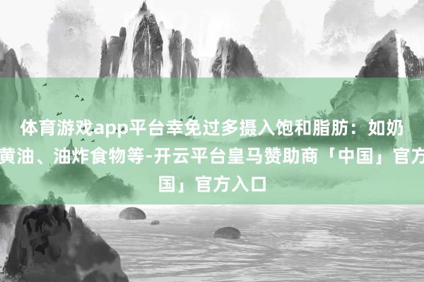 体育游戏app平台幸免过多摄入饱和脂肪：如奶油、黄油、油炸食物等-开云平台皇马赞助商「中国」官方入口