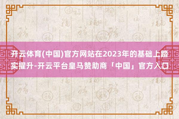 开云体育(中国)官方网站在2023年的基础上踏实擢升-开云平台皇马赞助商「中国」官方入口