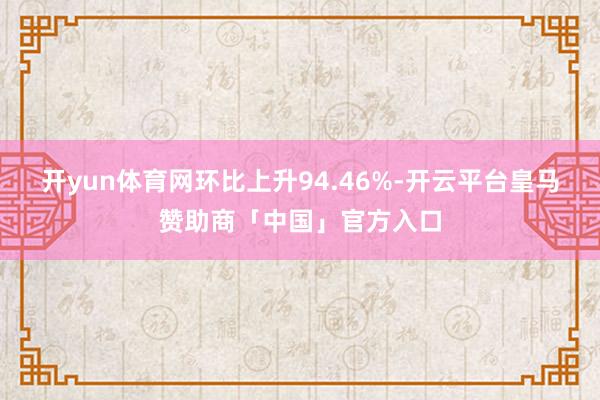 开yun体育网环比上升94.46%-开云平台皇马赞助商「中国」官方入口