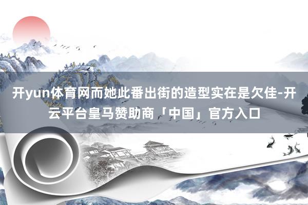 开yun体育网而她此番出街的造型实在是欠佳-开云平台皇马赞助商「中国」官方入口