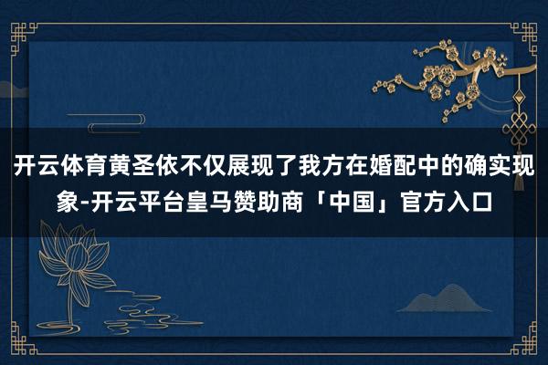 开云体育黄圣依不仅展现了我方在婚配中的确实现象-开云平台皇马赞助商「中国」官方入口