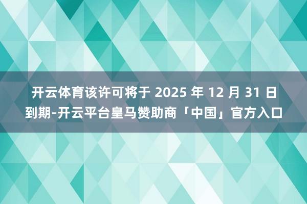 开云体育该许可将于 2025 年 12 月 31 日到期-开云平台皇马赞助商「中国」官方入口