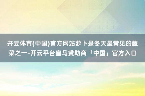 开云体育(中国)官方网站萝卜是冬天最常见的蔬菜之一-开云平台皇马赞助商「中国」官方入口