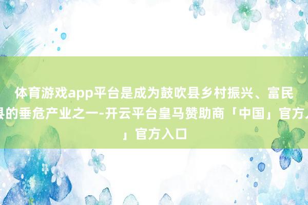 体育游戏app平台是成为鼓吹县乡村振兴、富民兴县的垂危产业之一-开云平台皇马赞助商「中国」官方入口