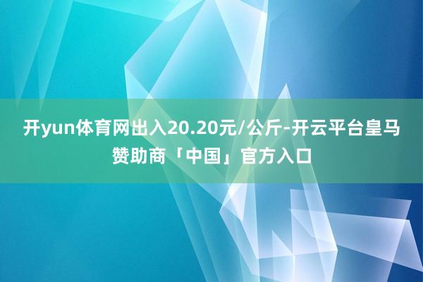 开yun体育网出入20.20元/公斤-开云平台皇马赞助商「中国」官方入口