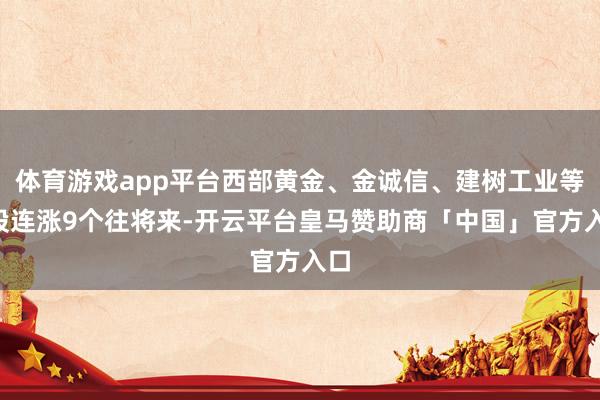 体育游戏app平台西部黄金、金诚信、建树工业等6股连涨9个往将来-开云平台皇马赞助商「中国」官方入口