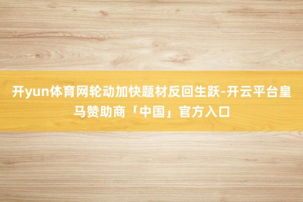 开yun体育网轮动加快题材反回生跃-开云平台皇马赞助商「中国」官方入口