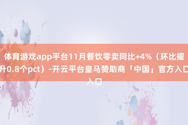 体育游戏app平台11月餐饮零卖同比+4%（环比擢升0.8个pct）-开云平台皇马赞助商「中国」官方入口