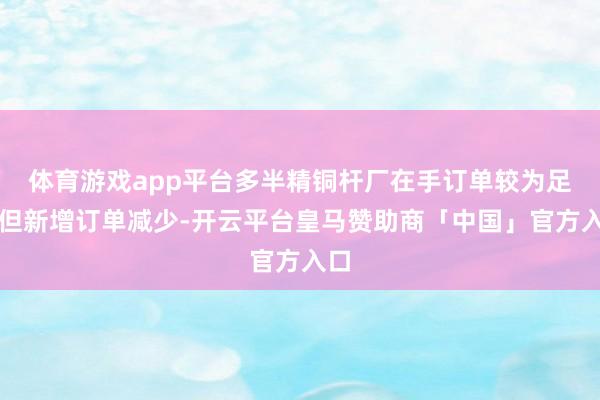 体育游戏app平台多半精铜杆厂在手订单较为足够但新增订单减少-开云平台皇马赞助商「中国」官方入口