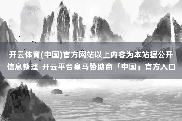 开云体育(中国)官方网站以上内容为本站据公开信息整理-开云平台皇马赞助商「中国」官方入口