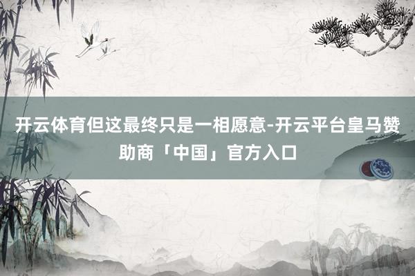 开云体育但这最终只是一相愿意-开云平台皇马赞助商「中国」官方入口