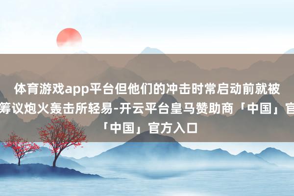 体育游戏app平台但他们的冲击时常启动前就被德军的筹议炮火轰击所轻易-开云平台皇马赞助商「中国」官方入口