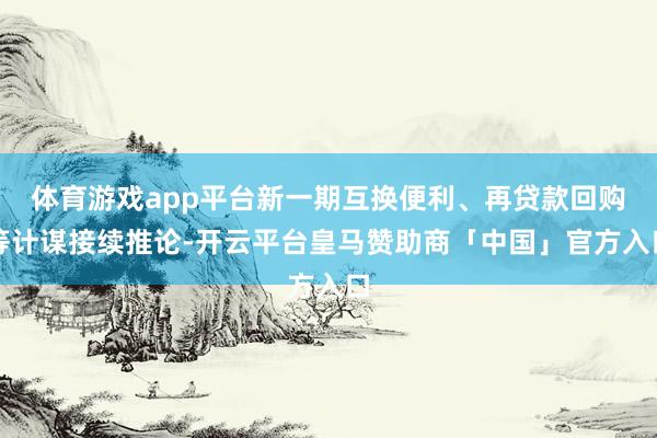 体育游戏app平台新一期互换便利、再贷款回购等计谋接续推论-开云平台皇马赞助商「中国」官方入口