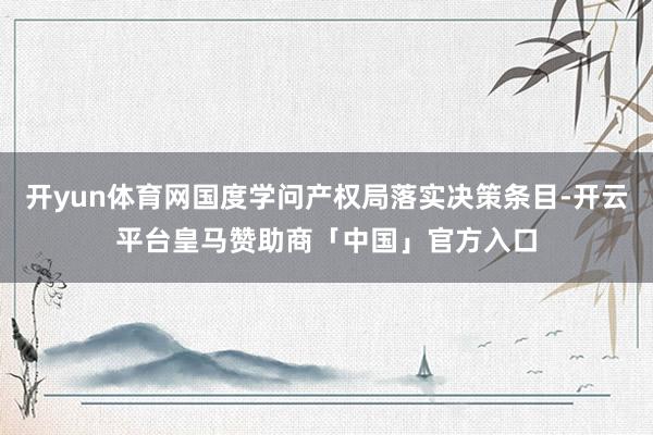 开yun体育网国度学问产权局落实决策条目-开云平台皇马赞助商「中国」官方入口