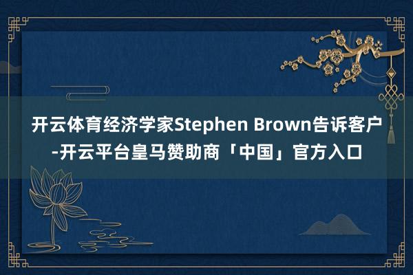 开云体育经济学家Stephen Brown告诉客户-开云平台皇马赞助商「中国」官方入口