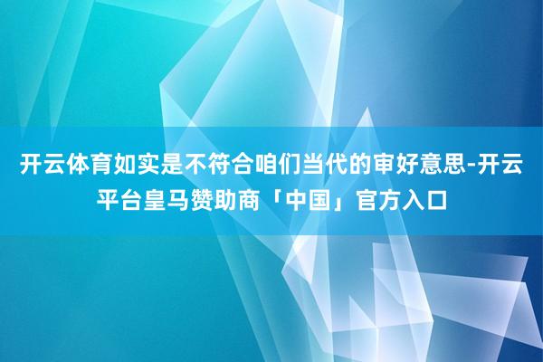 开云体育如实是不符合咱们当代的审好意思-开云平台皇马赞助商「中国」官方入口