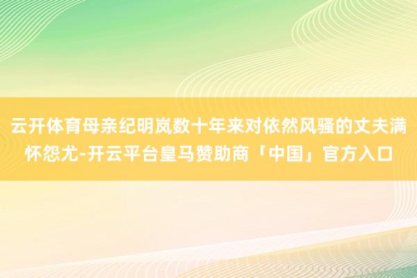 云开体育母亲纪明岚数十年来对依然风骚的丈夫满怀怨尤-开云平台皇马赞助商「中国」官方入口