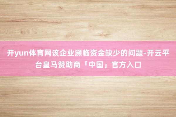 开yun体育网该企业濒临资金缺少的问题-开云平台皇马赞助商「中国」官方入口