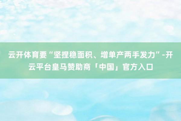 云开体育要“坚捏稳面积、增单产两手发力”-开云平台皇马赞助商「中国」官方入口