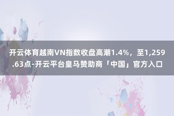 开云体育越南VN指数收盘高潮1.4%，至1,259.63点-开云平台皇马赞助商「中国」官方入口