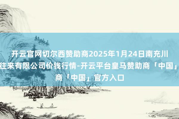 开云官网切尔西赞助商2025年1月24日南充川北农产物往来有限公司价钱行情-开云平台皇马赞助商「中国」官方入口