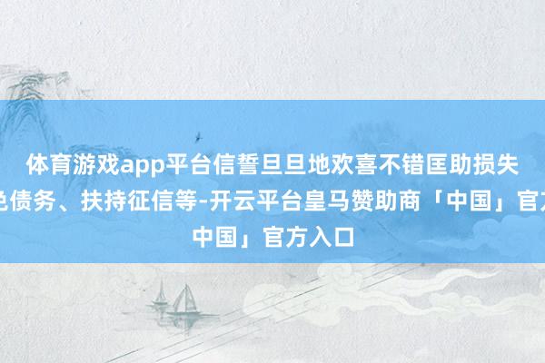 体育游戏app平台信誓旦旦地欢喜不错匡助损失者减免债务、扶持征信等-开云平台皇马赞助商「中国」官方入口